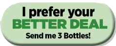 I'd like to try your BETTER DEAL: Send me 3 bottles